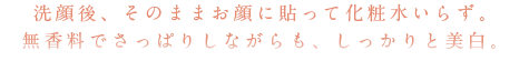 洗顔後、そのままお顔に貼って化粧水いらず。無香料でさっぱりしながらも、しっかりと美白。
