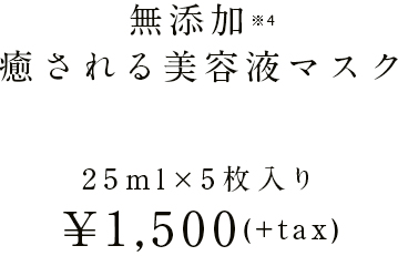 無添加※4 癒される美容液マスク 25ml×5枚入り¥1,500(+tax)