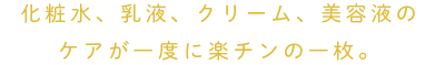 化粧水、乳液、クリーム、美容液のケアが一度に楽チンの一枚。