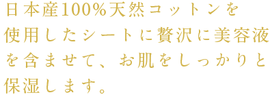 贅沢に美容液を配合し、お肌をしっかりと保湿します。