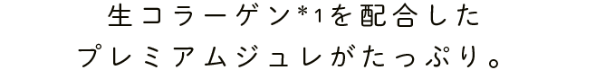 生コラーゲン を配合したプレミアムジュレがたっぷり。