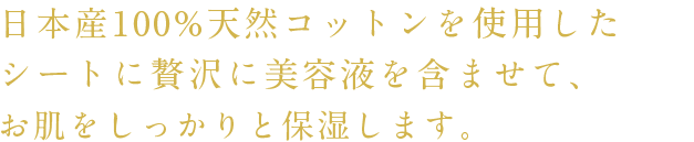 贅沢に美容液を配合し、お肌をしっかりと保湿します。
