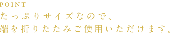 たっぷりサイズなので、端を折りたたみご使用いただけます。
