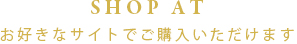 SHOP AT お好きなサイトでご購入いただけます 